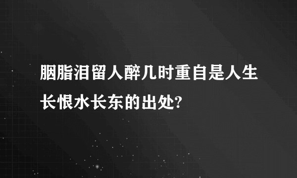 胭脂泪留人醉几时重自是人生长恨水长东的出处?