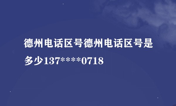 德州电话区号德州电话区号是多少137****0718