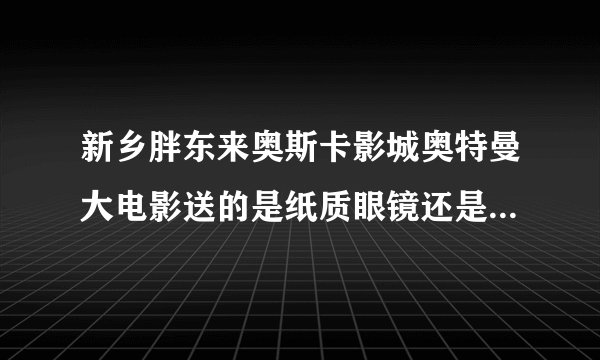 新乡胖东来奥斯卡影城奥特曼大电影送的是纸质眼镜还是电影里的眼镜