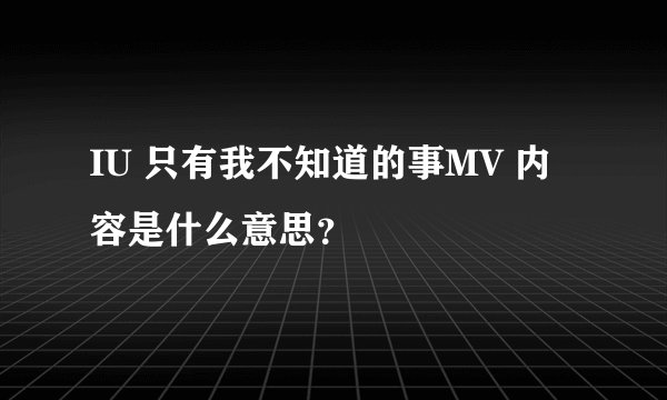 IU 只有我不知道的事MV 内容是什么意思？
