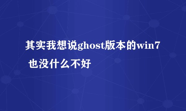 其实我想说ghost版本的win7 也没什么不好