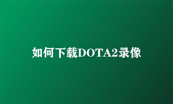 如何下载DOTA2录像