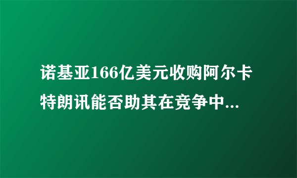 诺基亚166亿美元收购阿尔卡特朗讯能否助其在竞争中取得优势？