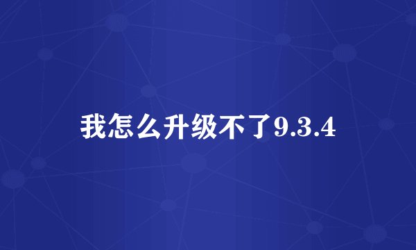 我怎么升级不了9.3.4
