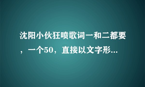 沈阳小伙狂喷歌词一和二都要，一个50，直接以文字形式发我邮箱里