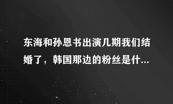 东海和孙恩书出演几期我们结婚了，韩国那边的粉丝是什么反应？