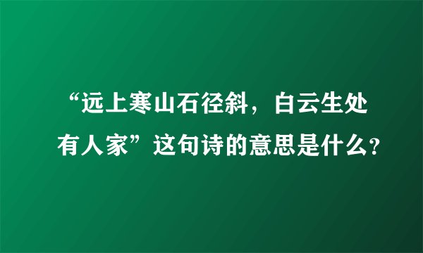 “远上寒山石径斜，白云生处有人家”这句诗的意思是什么？