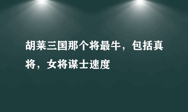 胡莱三国那个将最牛，包括真将，女将谋士速度