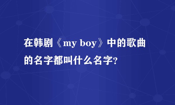在韩剧《my boy》中的歌曲的名字都叫什么名字？