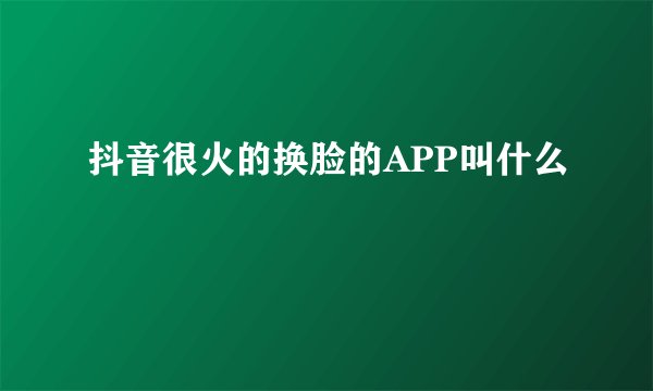 抖音很火的换脸的APP叫什么