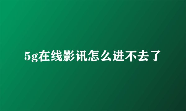 5g在线影讯怎么进不去了