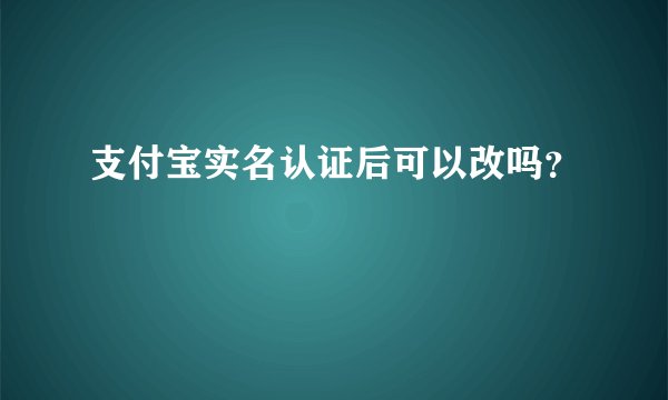 支付宝实名认证后可以改吗？