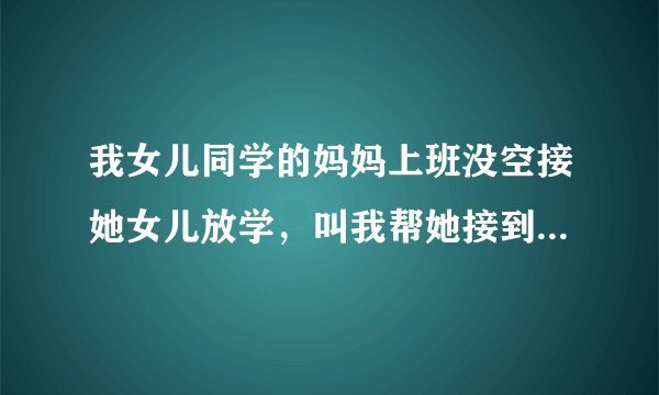 我女儿同学的妈妈上班没空接她女儿放学，叫我帮她接到我家她下班接回去，而且给我钱了，我觉的收钱性质都