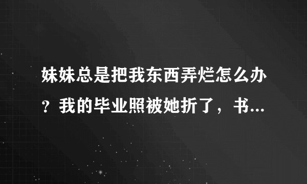 妹妹总是把我东西弄烂怎么办？我的毕业照被她折了，书被他撕烂了，梳子发饰等等被她掰断，真是气死我