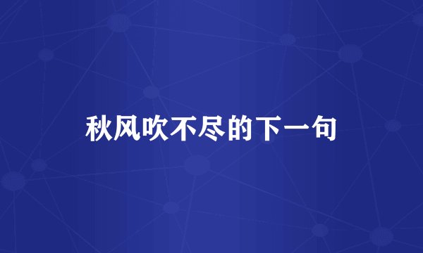 秋风吹不尽的下一句
