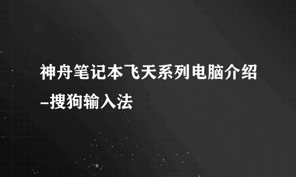 神舟笔记本飞天系列电脑介绍-搜狗输入法