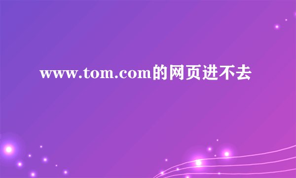 www.tom.com的网页进不去