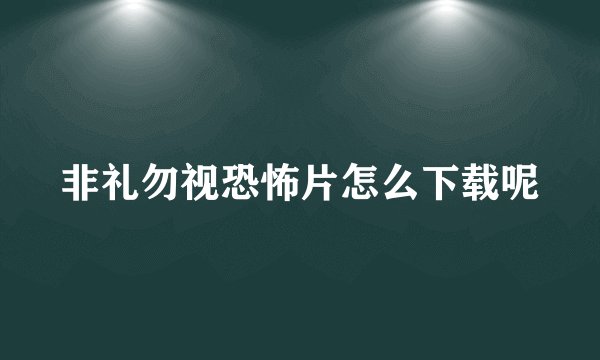 非礼勿视恐怖片怎么下载呢