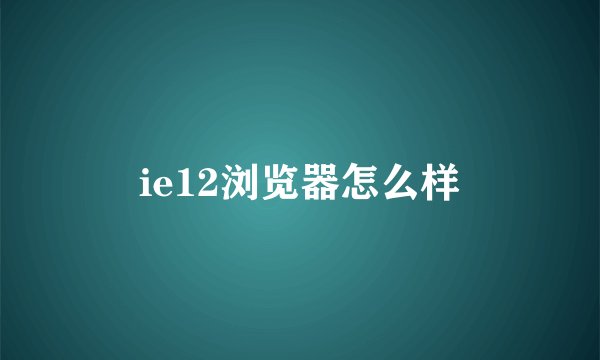 ie12浏览器怎么样