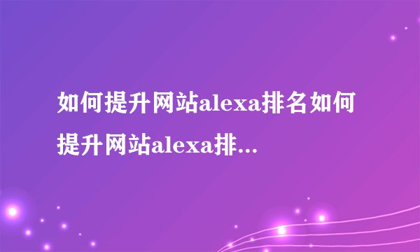 如何提升网站alexa排名如何提升网站alexa排名的方法