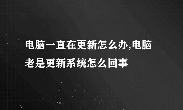 电脑一直在更新怎么办,电脑老是更新系统怎么回事