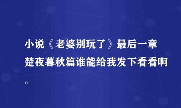 小说《老婆别玩了》最后一章楚夜暮秋篇谁能给我发下看看啊。
