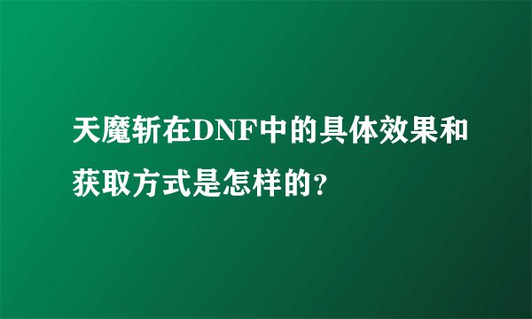 天魔斩在DNF中的具体效果和获取方式是怎样的？