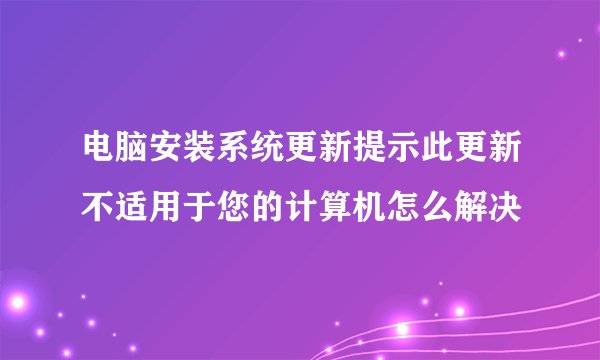 电脑安装系统更新提示此更新不适用于您的计算机怎么解决