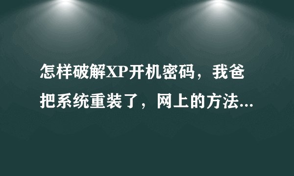 怎样破解XP开机密码，我爸把系统重装了，网上的方法不管用。比如：HA_LSASecretsView1.21显示不出来，
