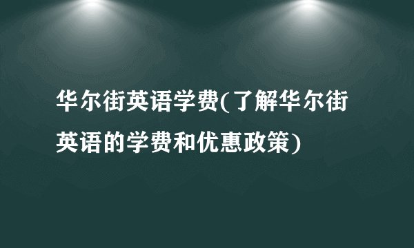 华尔街英语学费(了解华尔街英语的学费和优惠政策)