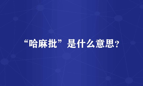 “哈麻批”是什么意思？