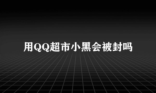 用QQ超市小黑会被封吗