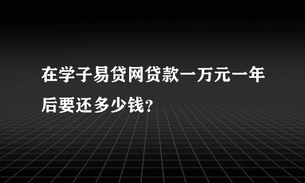 在学子易贷网贷款一万元一年后要还多少钱？