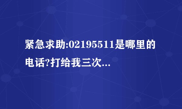 紧急求助:02195511是哪里的电话?打给我三次了,我都没接,应不应该接?这是什么电话?,,求助,,会不会接了就...