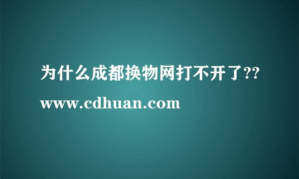 为什么成都换物网打不开了??www.cdhuan.com
