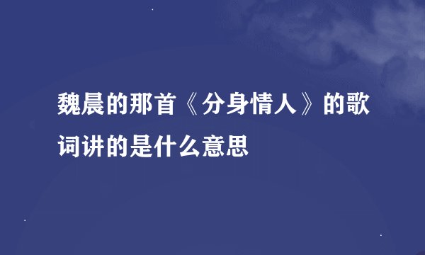 魏晨的那首《分身情人》的歌词讲的是什么意思