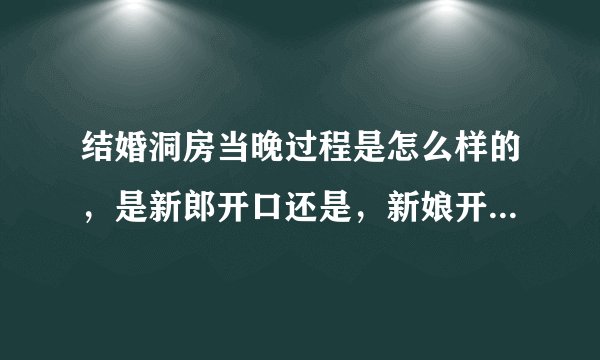 结婚洞房当晚过程是怎么样的，是新郎开口还是，新娘开口，怎么样开口啊？