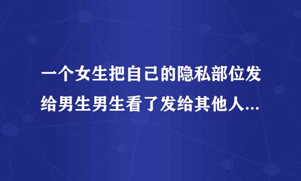 一个女生把自己的隐私部位发给男生男生看了发给其他人算犯法吗?