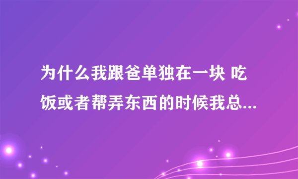 为什么我跟爸单独在一块 吃饭或者帮弄东西的时候我总是忍不住想笑呢！ 老爸是一个比较严肃的人