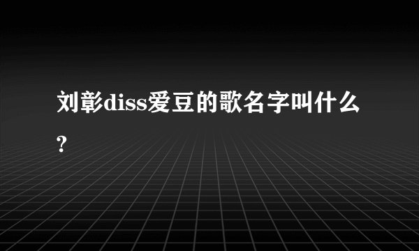 刘彰diss爱豆的歌名字叫什么?