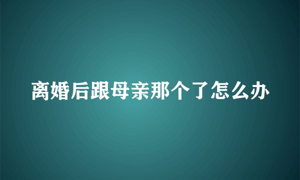 离婚后跟母亲那个了怎么办