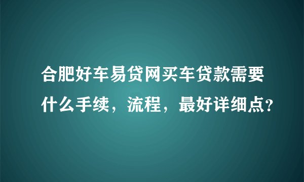 合肥好车易贷网买车贷款需要什么手续，流程，最好详细点？