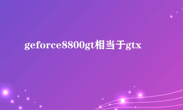 geforce8800gt相当于gtx