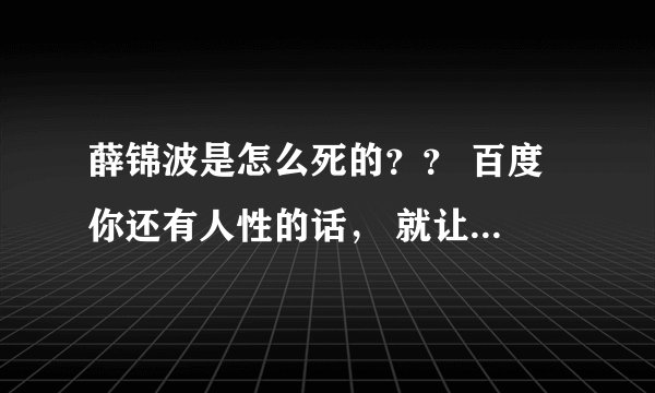 薛锦波是怎么死的？？ 百度 你还有人性的话， 就让这个问题提出来