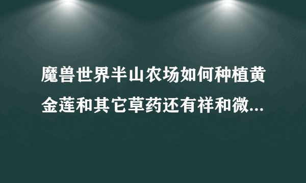 魔兽世界半山农场如何种植黄金莲和其它草药还有祥和微粒？要什么条件？