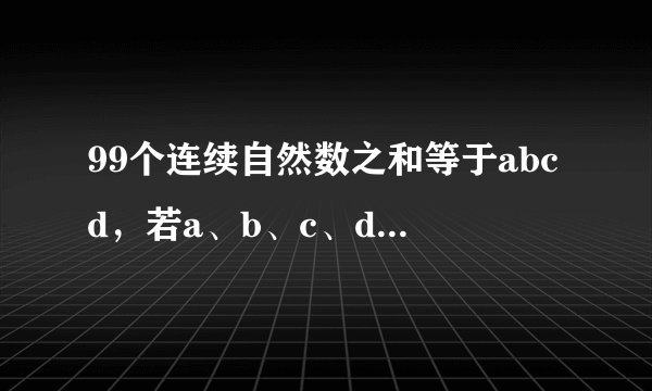 99个连续自然数之和等于abcd，若a、b、c、d皆为质数，则a+b+c+d的最...