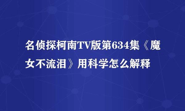 名侦探柯南TV版第634集《魔女不流泪》用科学怎么解释