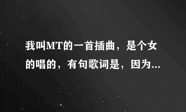 我叫MT的一首插曲，是个女的唱的，有句歌词是，因为在回忆里，剩下的忘了，哪位大神能告诉我