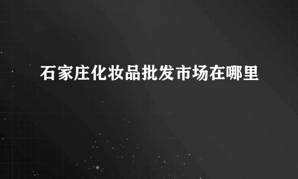 石家庄化妆品批发市场在哪里