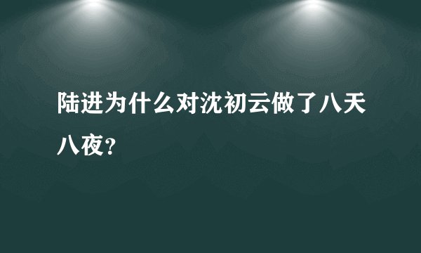 陆进为什么对沈初云做了八天八夜？